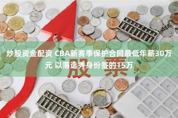 炒股资金配资 CBA新赛季保护合同最低年薪30万元 以落选秀身份签的15万