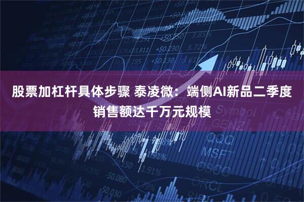 股票加杠杆具体步骤 泰凌微：端侧AI新品二季度销售额达千万元规模