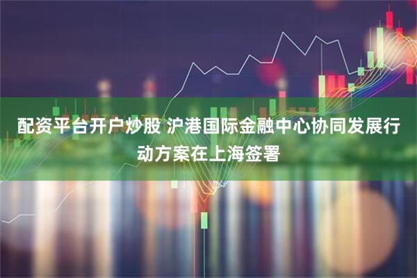 配资平台开户炒股 沪港国际金融中心协同发展行动方案在上海签署