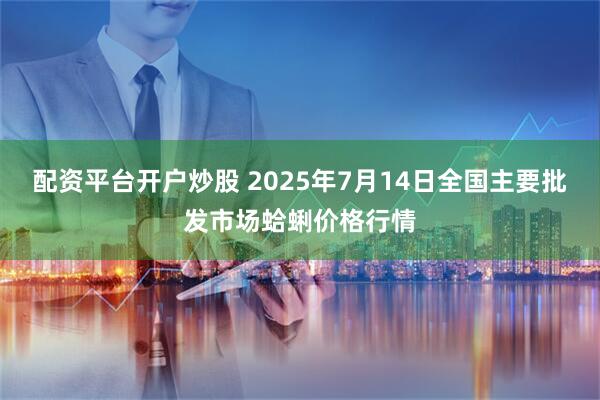 配资平台开户炒股 2025年7月14日全国主要批发市场蛤蜊价格行情