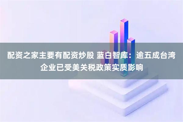 配资之家主要有配资炒股 蓝白智库：逾五成台湾企业已受美关税政策实质影响