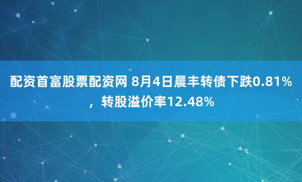 配资首富股票配资网 8月4日晨丰转债下跌0.81%，转股溢价率12.48%