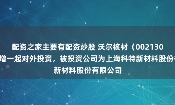 配资之家主要有配资炒股 沃尔核材（002130.SZ）新增一起对外投资，被投资公司为上海科特新材料股份有限公司