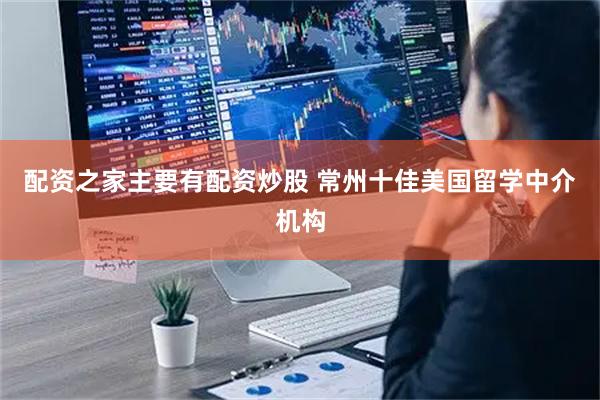 配资之家主要有配资炒股 常州十佳美国留学中介机构