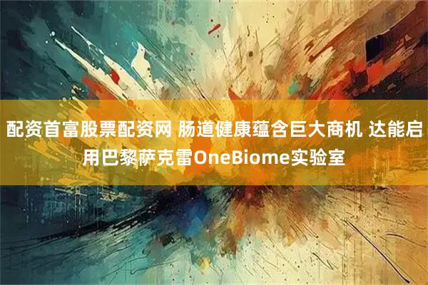 配资首富股票配资网 肠道健康蕴含巨大商机 达能启用巴黎萨克雷OneBiome实验室