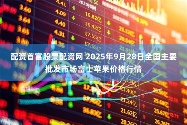配资首富股票配资网 2025年9月28日全国主要批发市场富士苹果价格行情