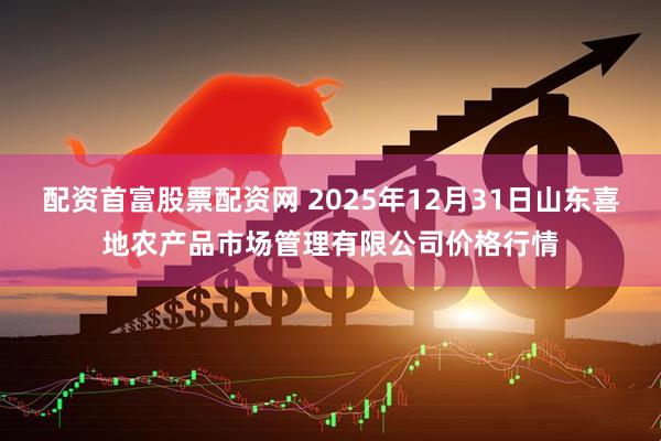 配资首富股票配资网 2025年12月31日山东喜地农产品市场管理有限公司价格行情