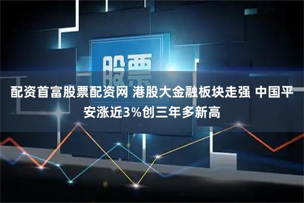配资首富股票配资网 港股大金融板块走强 中国平安涨近3%创三年多新高