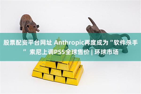 股票配资平台网址 Anthropic再度成为“软件杀手” 索尼上调PS5全球售价 | 环球市场