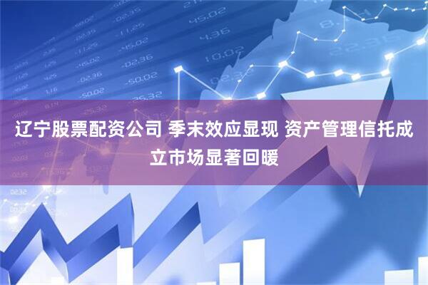 辽宁股票配资公司 季末效应显现 资产管理信托成立市场显著回暖