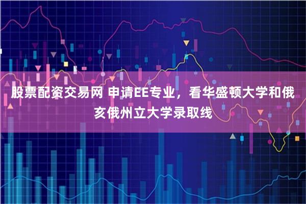 股票配资交易网 申请EE专业，看华盛顿大学和俄亥俄州立大学录取线