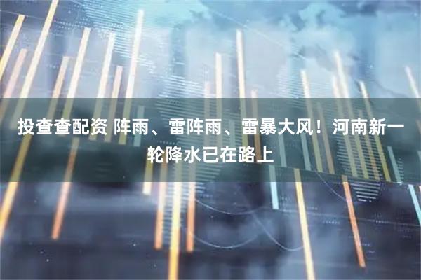 投查查配资 阵雨、雷阵雨、雷暴大风！河南新一轮降水已在路上
