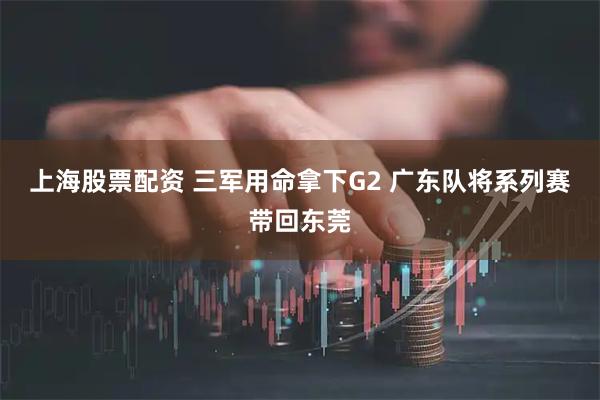 上海股票配资 三军用命拿下G2 广东队将系列赛带回东莞
