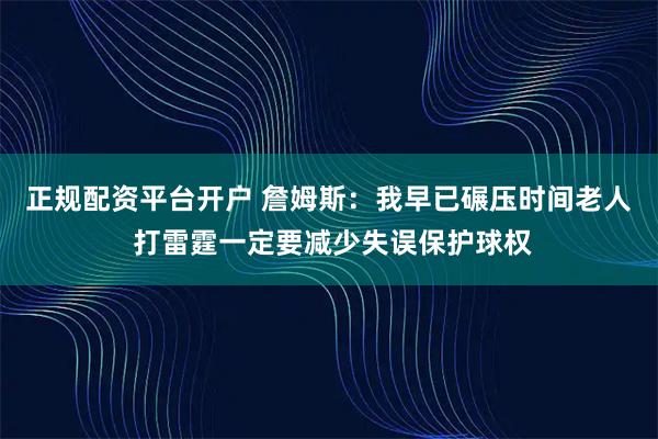 正规配资平台开户 詹姆斯：我早已碾压时间老人 打雷霆一定要减少失误保护球权