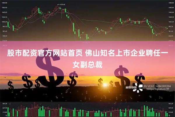 股市配资官方网站首页 佛山知名上市企业聘任一女副总裁