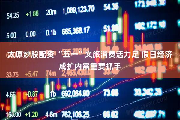 太原炒股配资 “五一”文旅消费活力足 假日经济成扩内需重要抓手