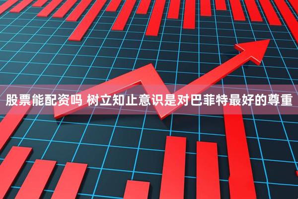 股票能配资吗 树立知止意识是对巴菲特最好的尊重
