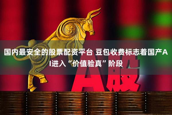 国内最安全的股票配资平台 豆包收费标志着国产AI进入“价值验真”阶段