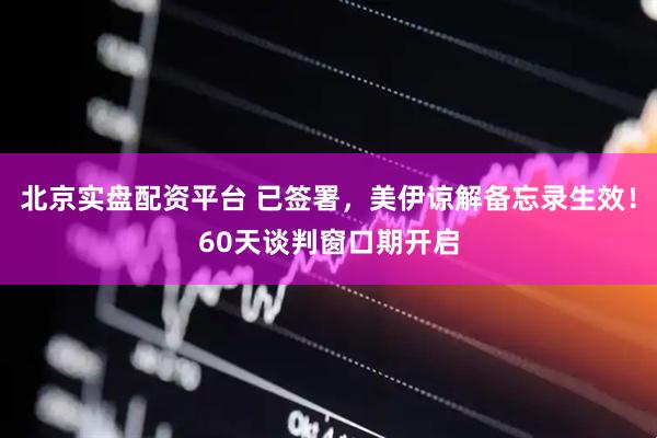 北京实盘配资平台 已签署，美伊谅解备忘录生效！60天谈判窗口期开启