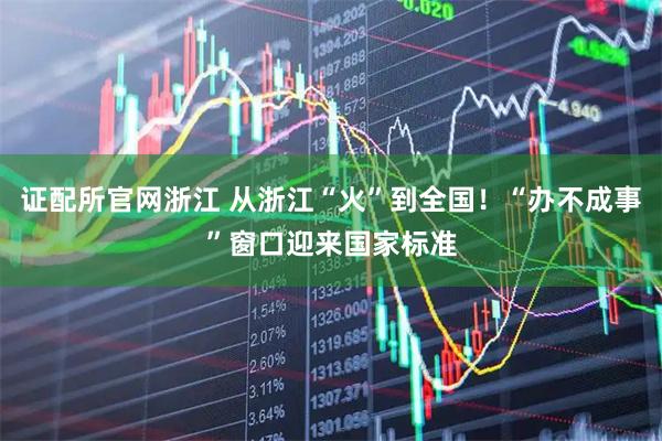 证配所官网浙江 从浙江“火”到全国！“办不成事”窗口迎来国家标准