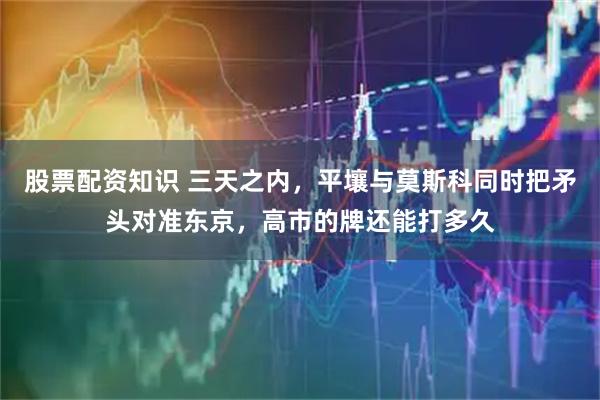 股票配资知识 三天之内，平壤与莫斯科同时把矛头对准东京，高市的牌还能打多久